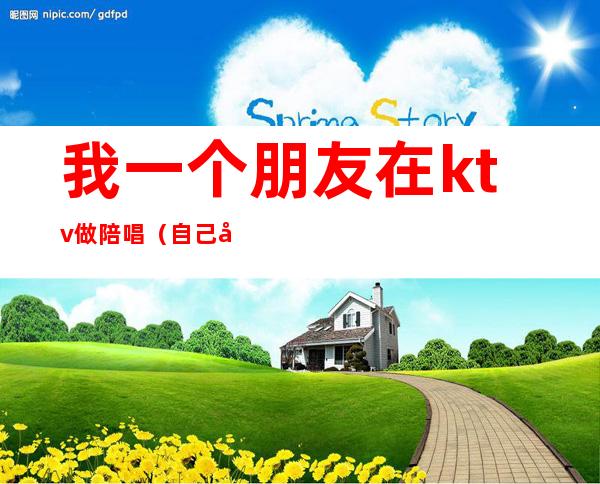 我一个朋友在ktv做陪唱(自己去ktv叫陪唱)