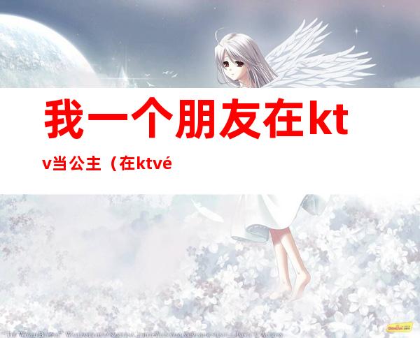 我一个朋友在ktv当公主（在ktv里面当公主）
