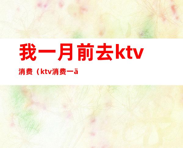 我一月前去ktv消费(ktv消费一万多正常吗)