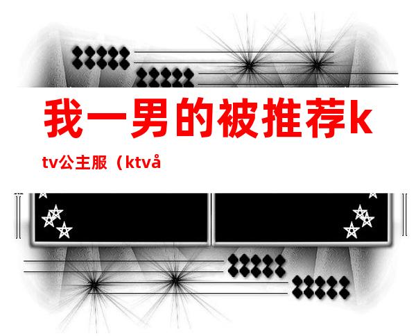 我一男的被推荐ktv公主服(ktv 公主 男的)