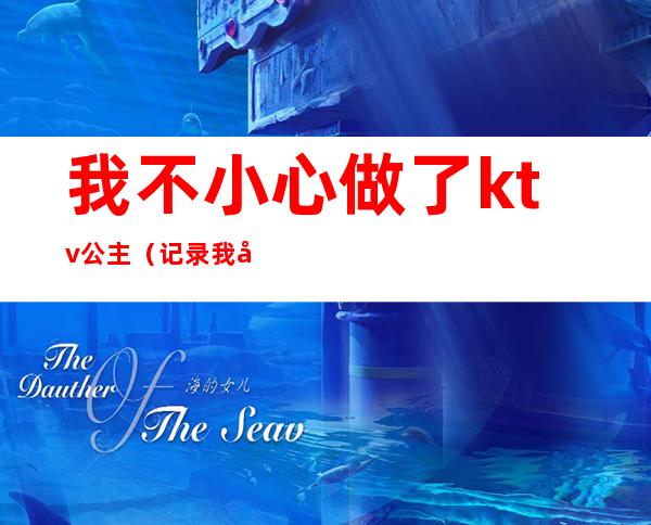 我不小心做了ktv公主(记录我做ktv公主的这二年)