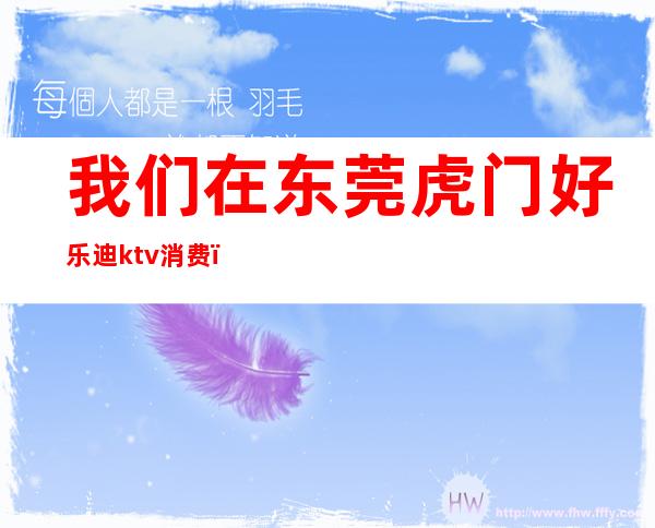我们在东莞虎门好乐迪ktv消费（虎门万达KTV）