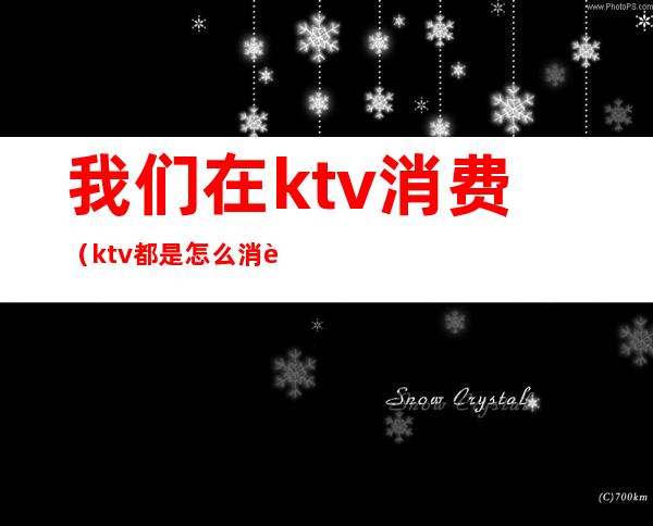 我们在ktv消费(ktv都是怎么消费的)