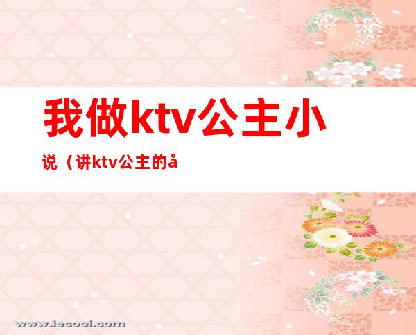 我做ktv公主小说（讲ktv公主的小说）