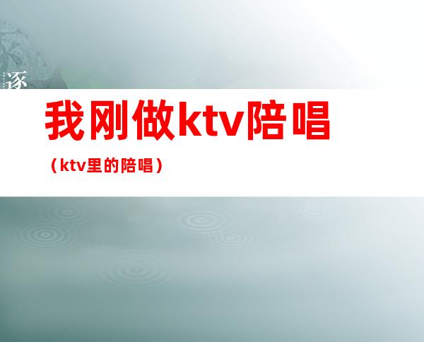 我刚做ktv陪唱(ktv里的陪唱)