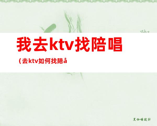 我去ktv找陪唱(去ktv如何找陪唱)
