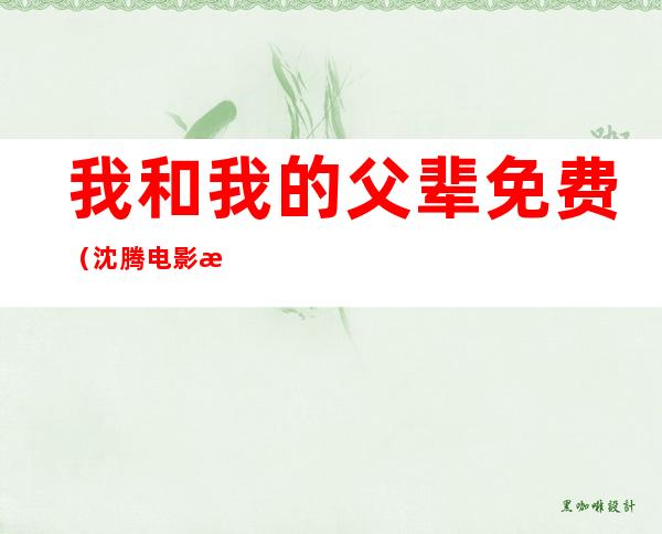 我和我的父辈免费（沈腾电影机器人我和我的父辈免费）