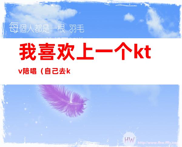我喜欢上一个ktv陪唱(自己去ktv叫陪唱)