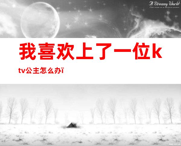 我喜欢上了一位ktv公主怎么办(看上ktv公主怎么办)
