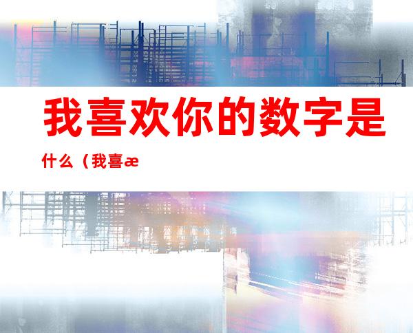 我喜欢你的数字是什么（我喜欢你的数字是什么意思）