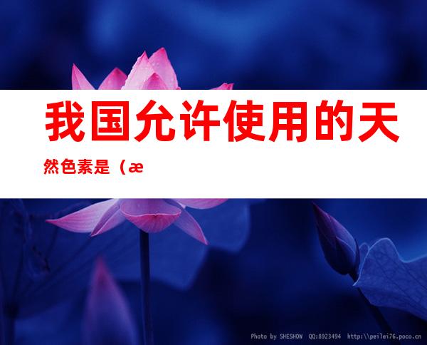 我国允许使用的天然色素是(我国允许使用的天然色素是甜菜红苋菜红)
