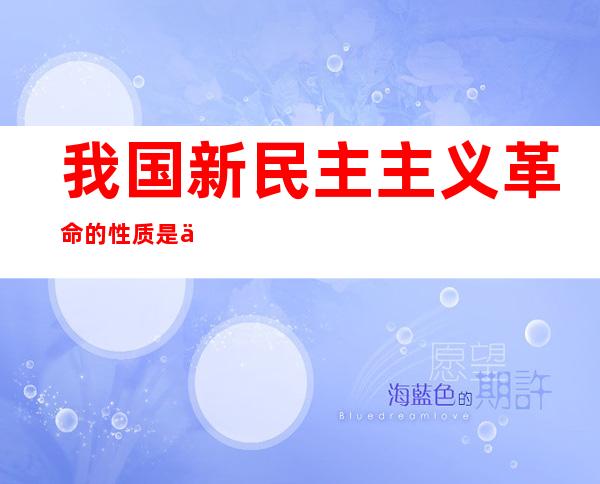 我国新民主主义革命的性质是什么()
