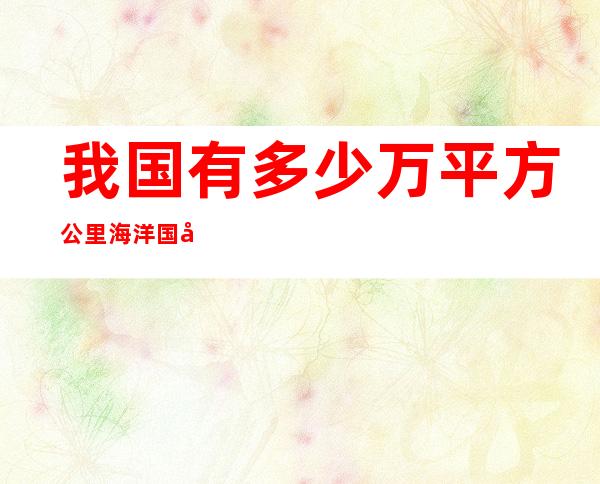 我国有多少万平方公里海洋国土(我国有多少万平方公里海洋国土海岸线长达)