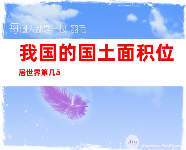 我国的国土面积位居世界第几位(我国的国土面积位居世界第几位的国家)