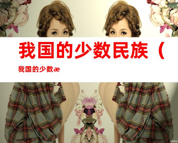 我国的少数民族(我国的少数民族的传统节日有哪些)