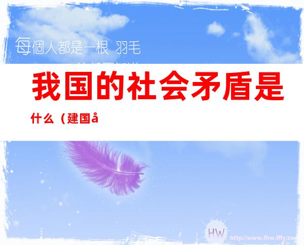 我国的社会矛盾是什么?(建国初期1956我国的社会矛盾是什么)