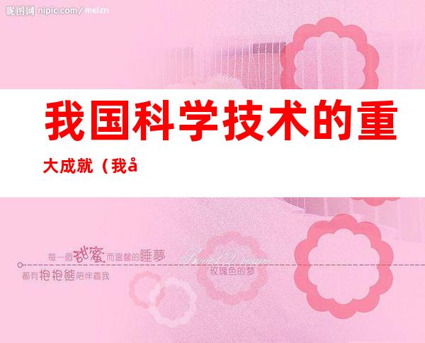 我国科学技术的重大成就(我国科学技术的重大成就有哪些)