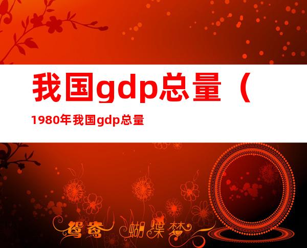 我国gdp总量(1980年我国gdp总量)
