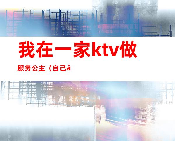 我在一家ktv做服务公主(自己去ktv找公主)