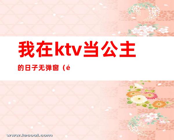 我在ktv当公主的日子无弹窗(那些年我在ktv当公主的日子)