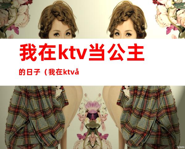 我在ktv当公主的日子(我在ktv当公主的日子 知乎)