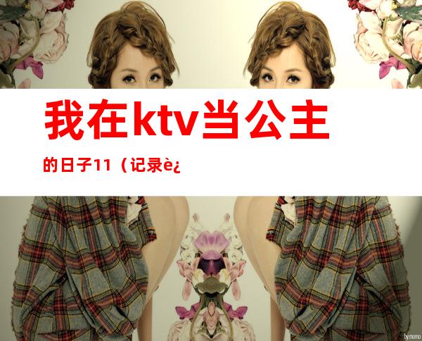 我在ktv当公主的日子11(记录这二年做ktv公主的日子)