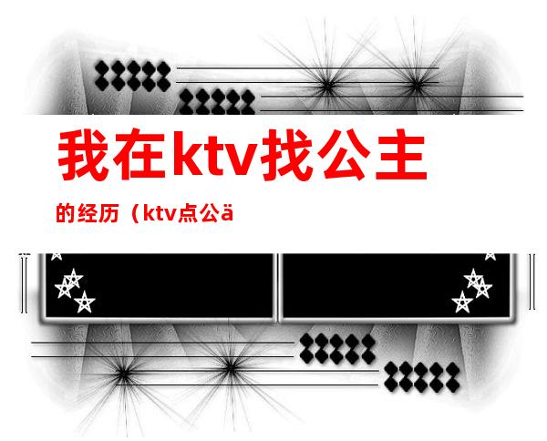 我在ktv找公主的经历(ktv点公主的经历)