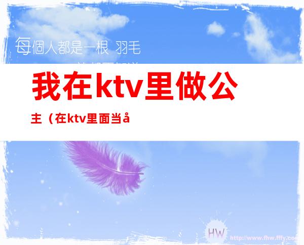 我在ktv里做公主(在ktv里面当公主)