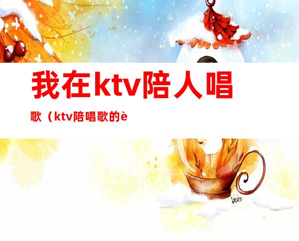 我在ktv陪人唱歌（ktv陪唱歌的视频）
