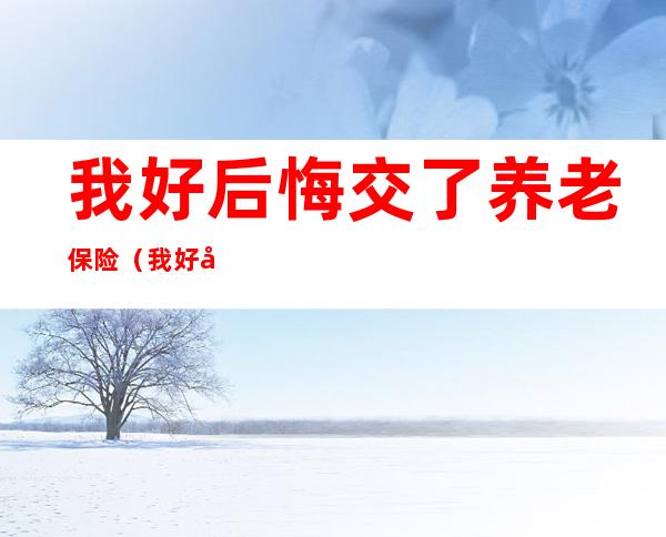 我好后悔交了养老保险(我好后悔交了养老保险社保为何那么多人弃缴)