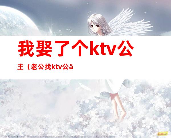 我娶了个ktv公主(老公找ktv公主)