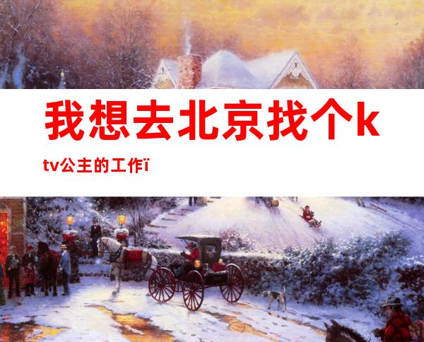 我想去北京找个ktv公主的工作(怎么找ktv公主的工作)
