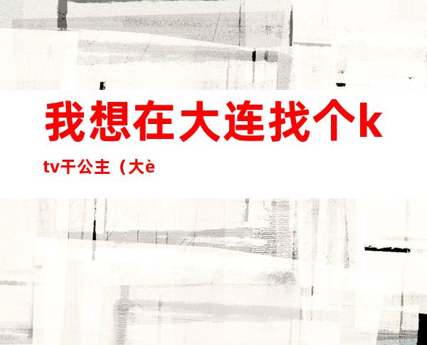 我想在大连找个ktv干公主(大连带公主的ktv)