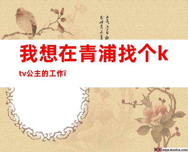 我想在青浦找个ktv公主的工作(青浦ktv公主一号)