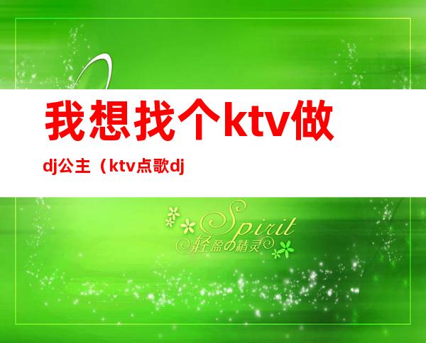 我想找个ktv做dj公主(ktv点歌dj公主)