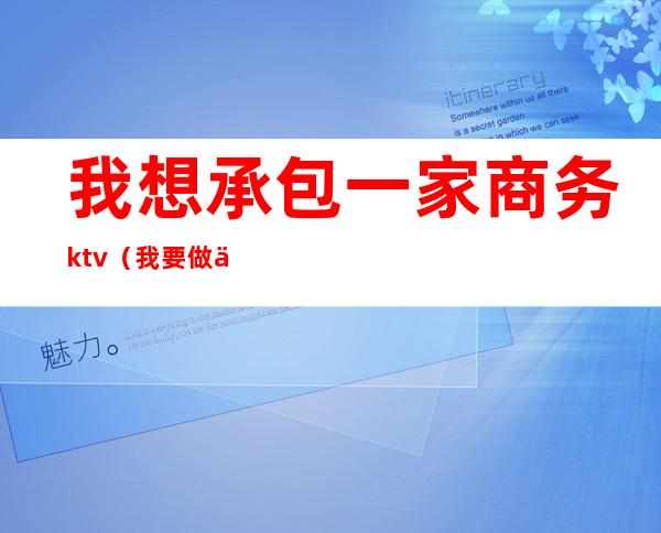 我想承包一家商务ktv(我要做一个承包商)