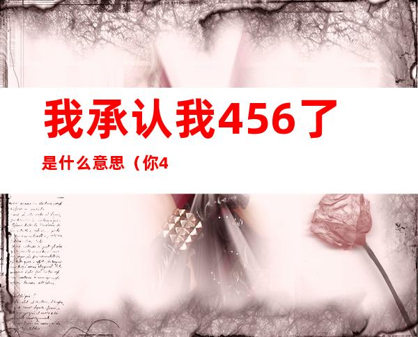 我承认我456了是什么意思(你456吗啥意思)
