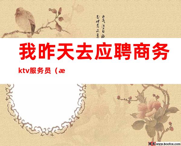 我昨天去应聘商务ktv服务员（急聘KTV服务员提供吃住）