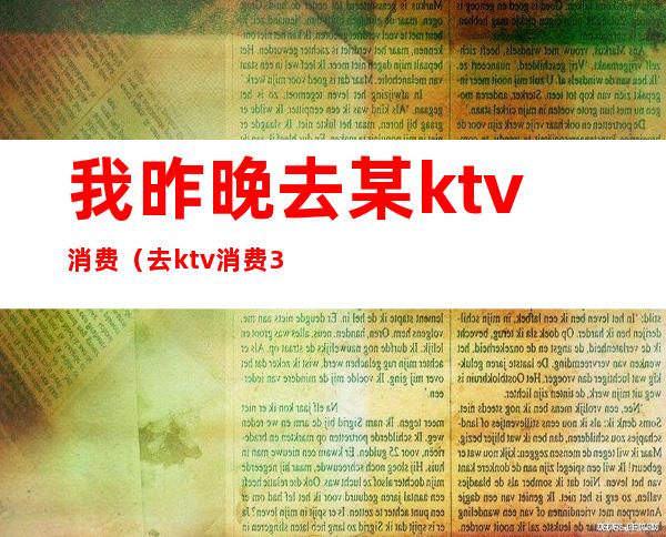 我昨晚去某ktv消费(去ktv消费3000多)