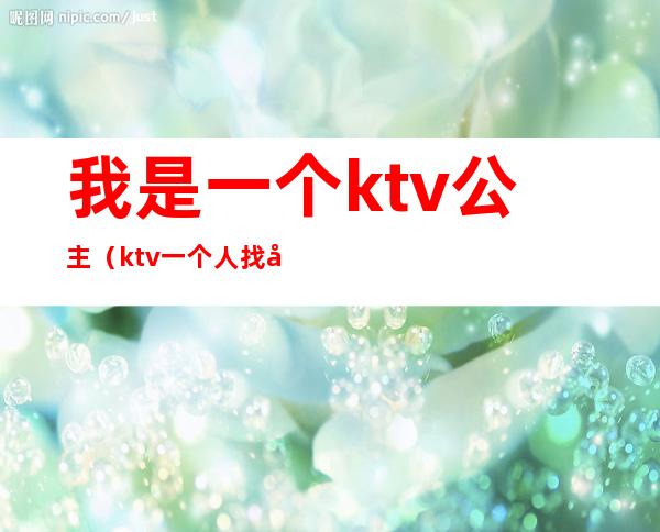 我是一个ktv公主(ktv一个人找公主)