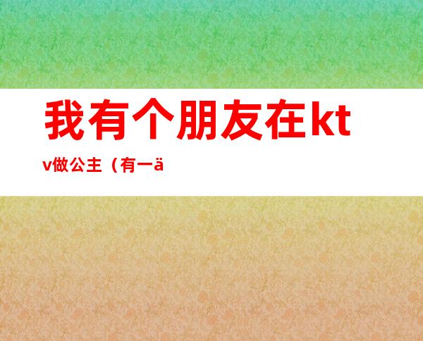 我有个朋友在ktv做公主(有一个人去ktv找公主的吗)