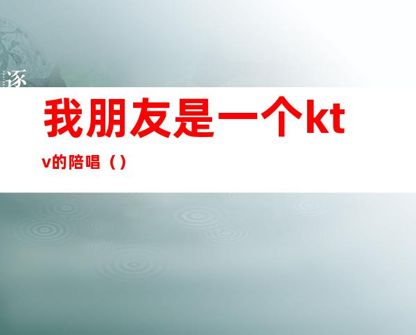 我朋友是一个ktv的陪唱()