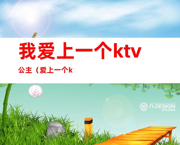 我爱上一个ktv公主(爱上一个ktv公主怎么办呢)