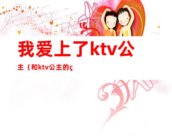 我爱上了ktv公主(和ktv公主的爱情)