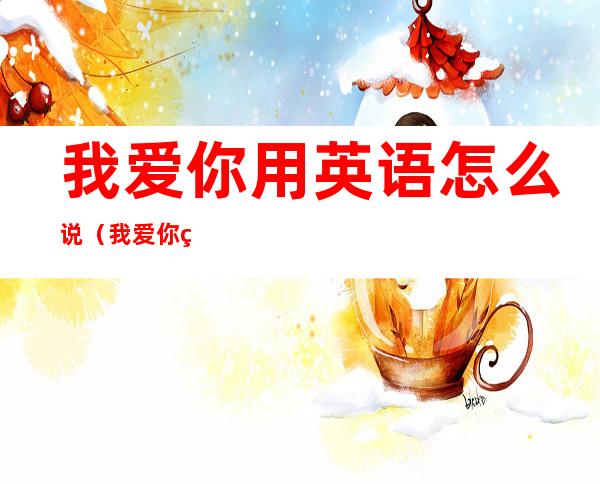 我爱你用英语怎么说（我爱你用日语怎么说）