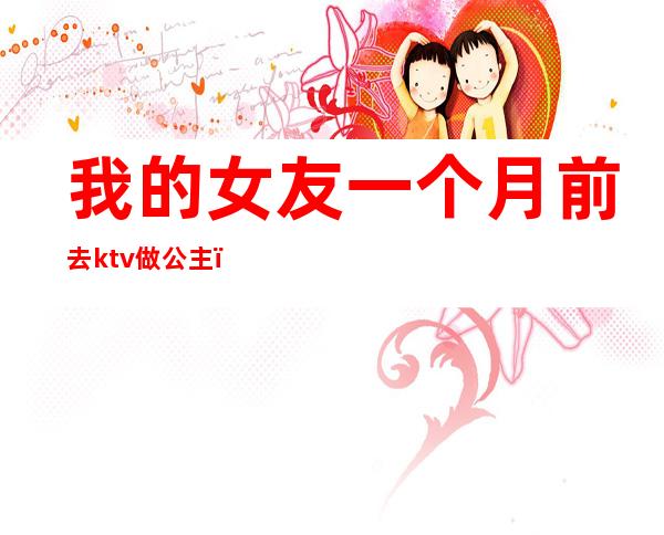 我的女友一个月前去ktv做公主(男朋友去了ktv点公主)