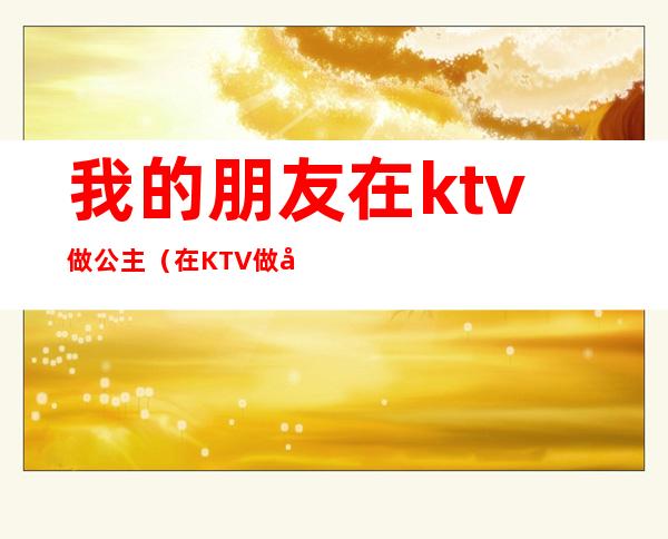 我的朋友在ktv做公主(在KTV做公主)