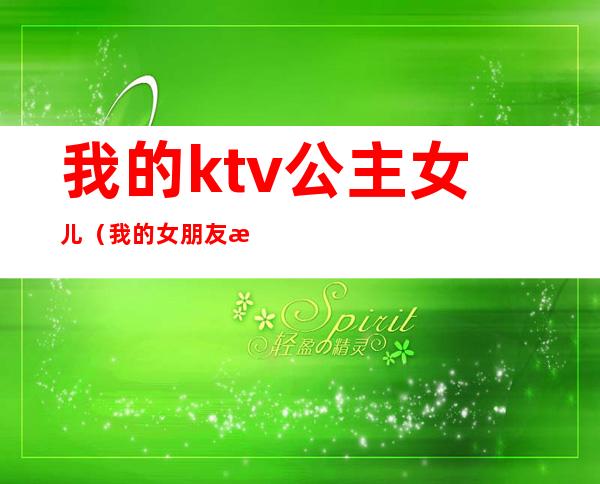 我的ktv公主女儿（我的女朋友是ktv公主）