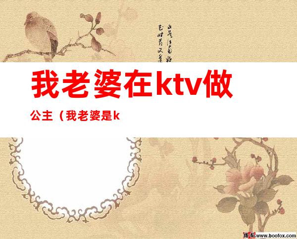 我老婆在ktv做公主(我老婆是ktv公主我该怎么办)