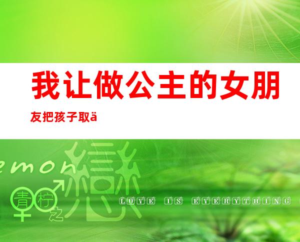 我让做公主的女朋友把孩子取了对吗在ktv(把女朋友当公主)